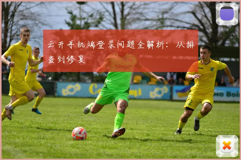 云开手机端登录问题全解析：从排查到修复