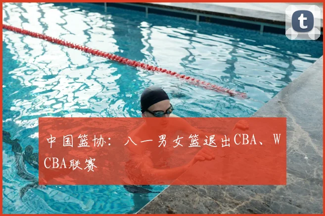 中国篮协：八一男女篮退出CBA、WCBA联赛