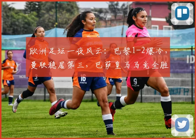 欧洲足坛一夜风云：巴黎1-2爆冷，曼联稳居第三，巴萨皇马马竞全胜飘红