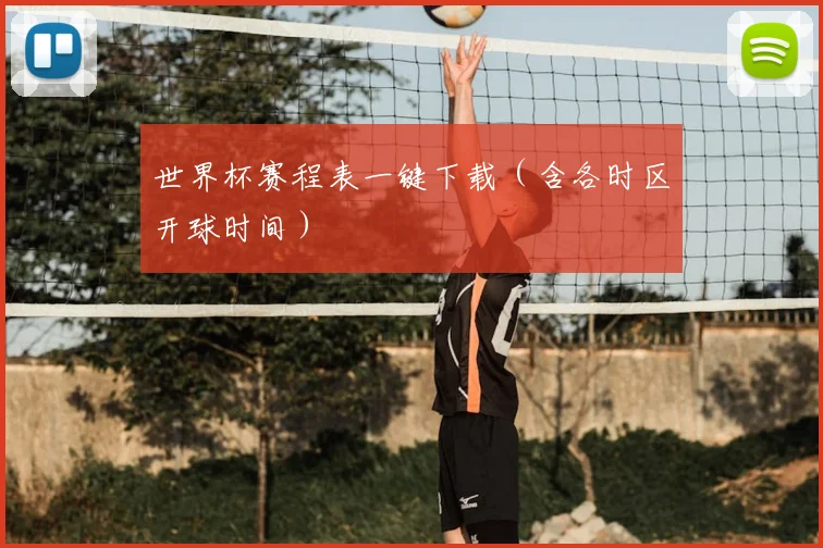 世界杯赛程表一键下载（含各时区开球时间）