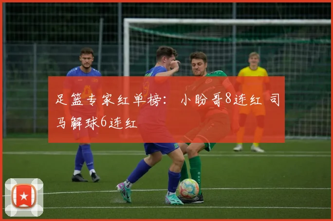 足篮专家红单榜：小盼哥8连红 司马解球6连红