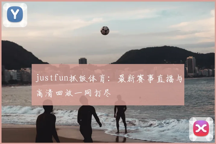 justfun抓饭体育：最新赛事直播与高清回放一网打尽