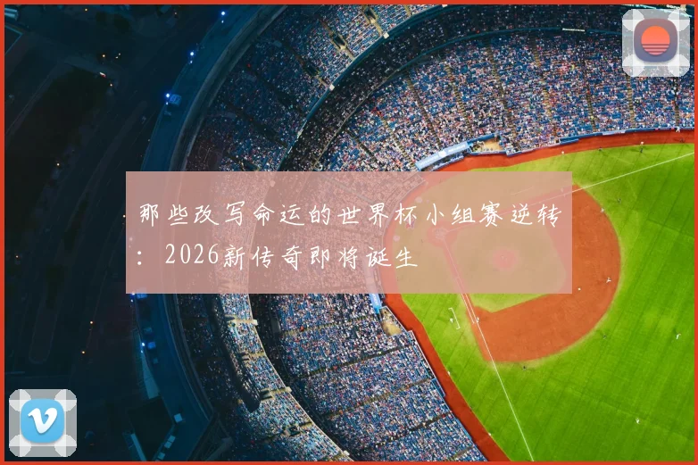 那些改写命运的世界杯小组赛逆转：2026新传奇即将诞生