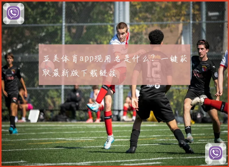亚美体育app现用名是什么？一键获取最新版下载链接