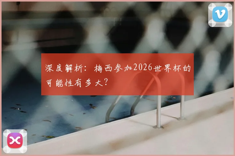 深度解析：梅西参加2026世界杯的可能性有多大？