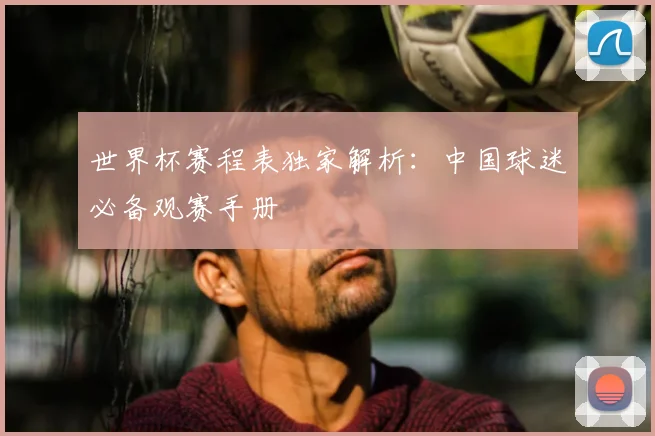世界杯赛程表独家解析：中国球迷必备观赛手册
