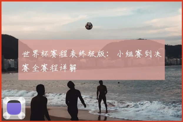 世界杯赛程表终极版：小组赛到决赛全赛程详解