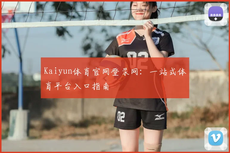 Kaiyun体育官网登录网：一站式体育平台入口指南