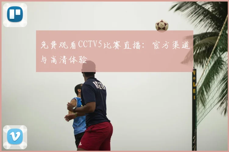免费观看CCTV5比赛直播：官方渠道与高清体验