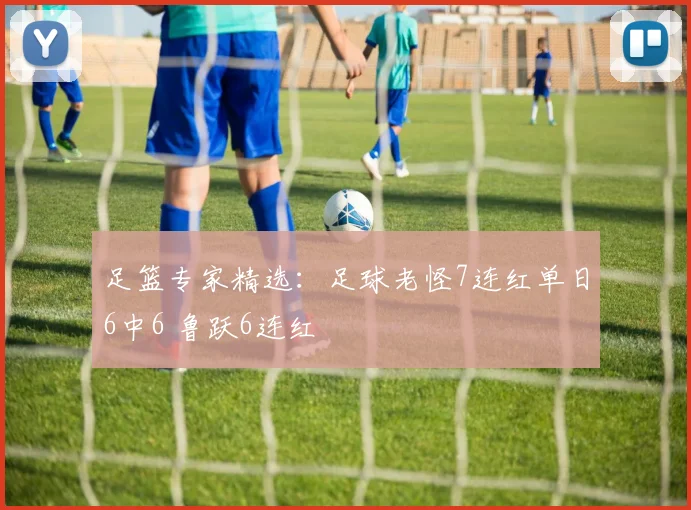 足篮专家精选：足球老怪7连红单日6中6 鲁跃6连红