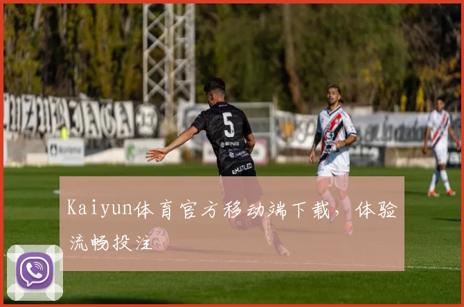 Kaiyun体育官方移动端下载，体验流畅投注