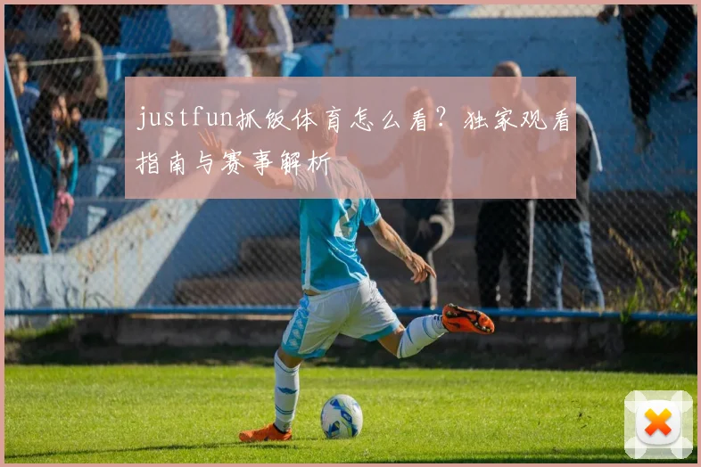 justfun抓饭体育怎么看？独家观看指南与赛事解析