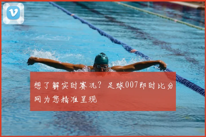 想了解实时赛况？足球007即时比分网为您精准呈现