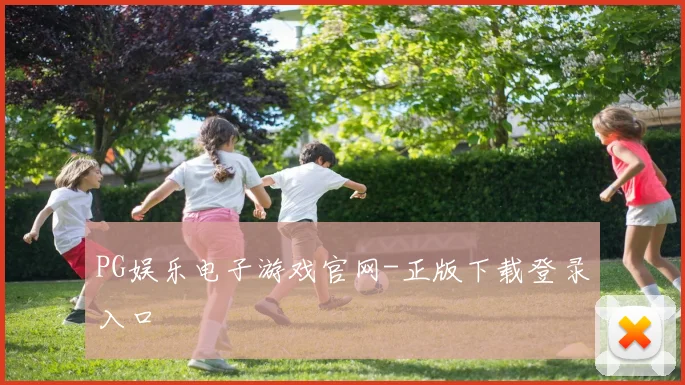 PG娱乐电子游戏官网-正版下载登录入口