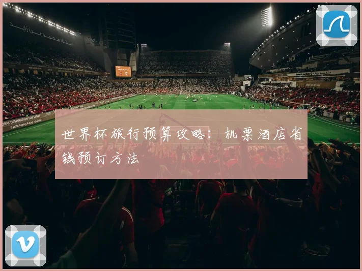 世界杯旅行预算攻略：机票酒店省钱预订方法