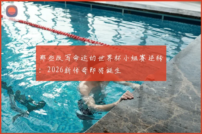 那些改写命运的世界杯小组赛逆转：2026新传奇即将诞生