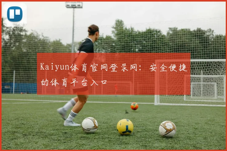Kaiyun体育官网登录网：安全便捷的体育平台入口
