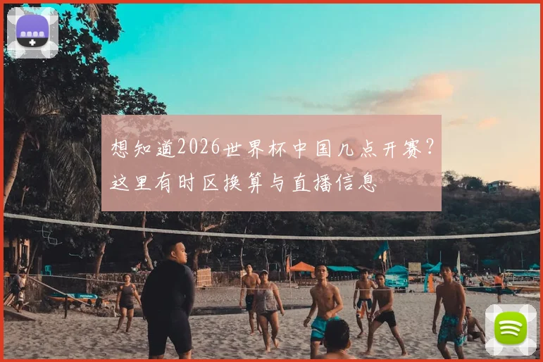 想知道2026世界杯中国几点开赛？这里有时区换算与直播信息