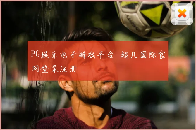 PG娱乐电子游戏平台 超凡国际官网登录注册