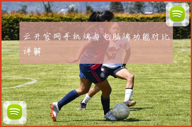 云开官网手机端与电脑端功能对比详解