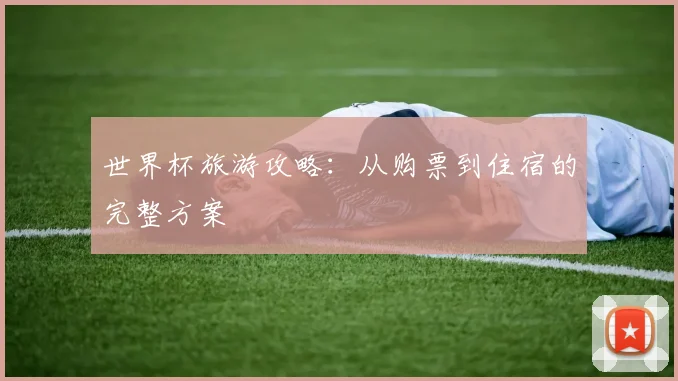 世界杯旅游攻略：从购票到住宿的完整方案