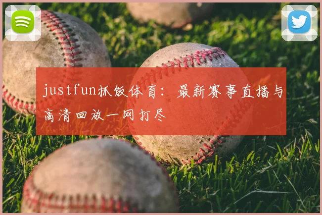 justfun抓饭体育：最新赛事直播与高清回放一网打尽