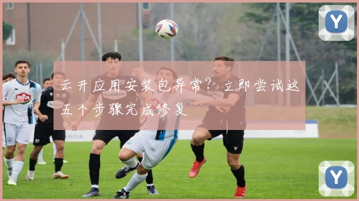 云开应用安装包异常？立即尝试这五个步骤完成修复