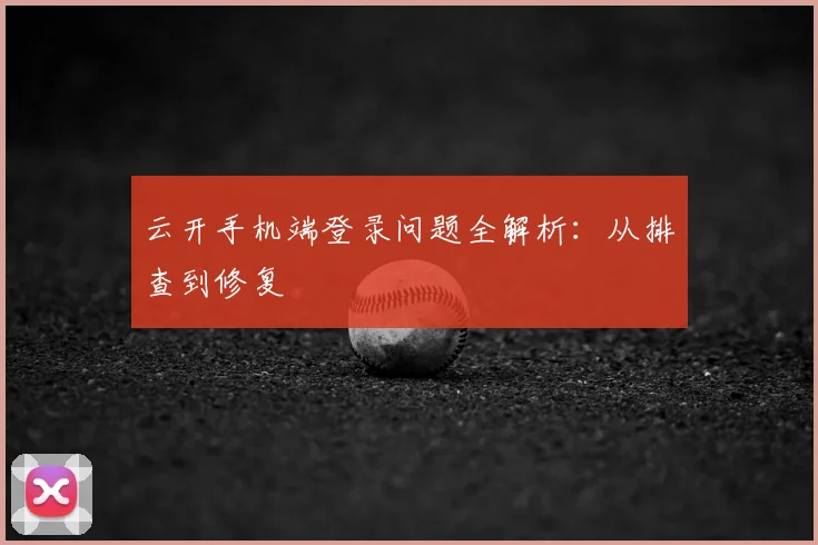 云开手机端登录问题全解析：从排查到修复