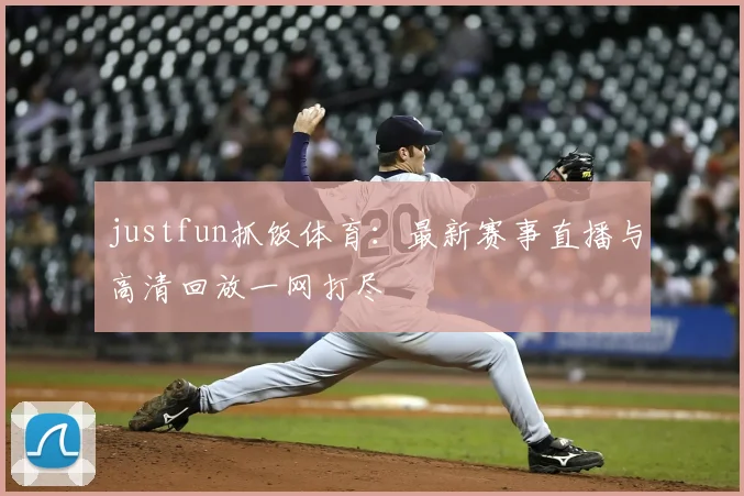 justfun抓饭体育：最新赛事直播与高清回放一网打尽