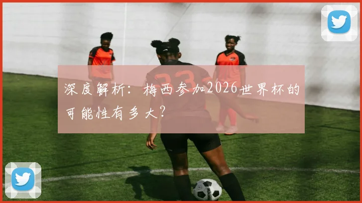 深度解析：梅西参加2026世界杯的可能性有多大？